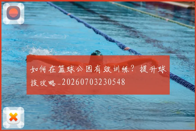 如何在篮球公园有效训练？提升球技攻略_20260703230548