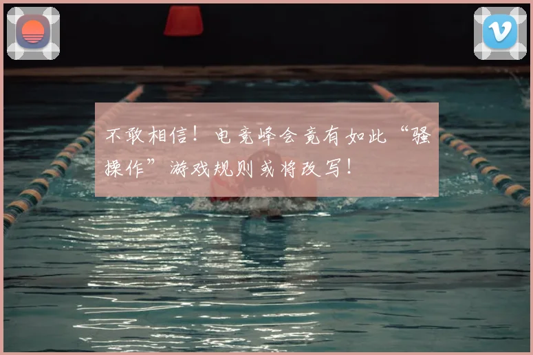 不敢相信！电竞峰会竟有如此“骚操作”游戏规则或将改写！