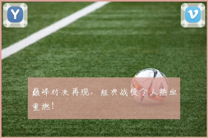 巅峰对决再现，经典战役令人热血重燃！