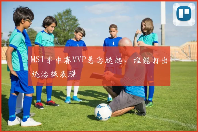 MSI季中赛MVP悬念迭起，谁能打出统治级表现