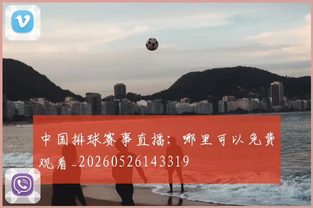 中国排球赛事直播：哪里可以免费观看_20260526143319