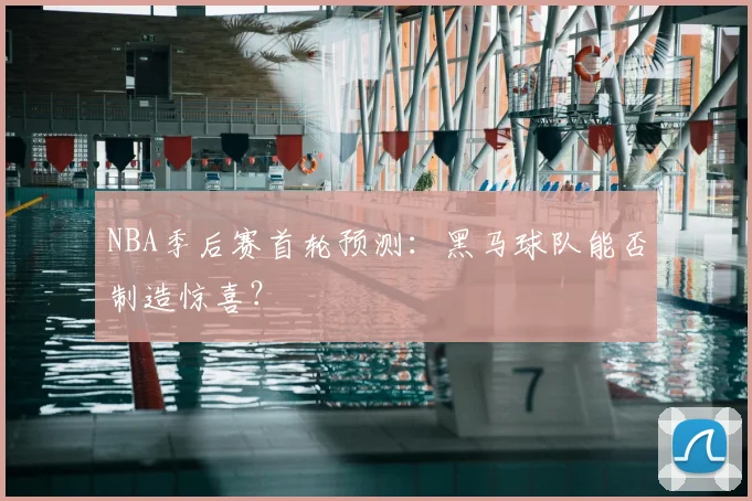 NBA季后赛首轮预测：黑马球队能否制造惊喜？