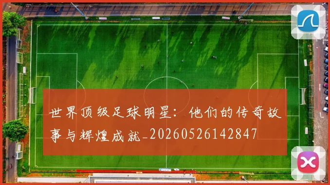 世界顶级足球明星：他们的传奇故事与辉煌成就_20260526142847