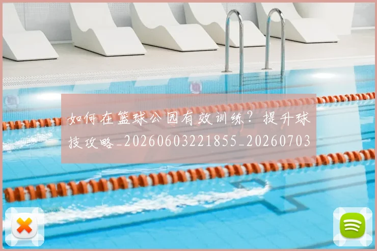 如何在篮球公园有效训练？提升球技攻略_20260603221855_20260703230550