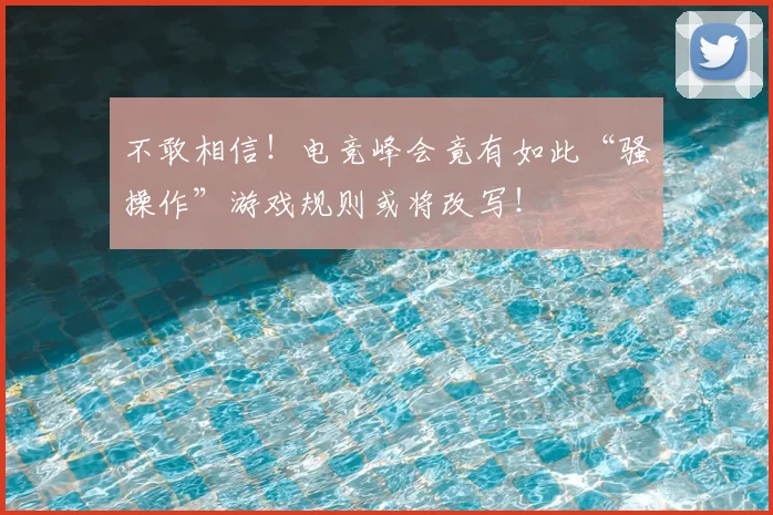 不敢相信！电竞峰会竟有如此“骚操作”游戏规则或将改写！