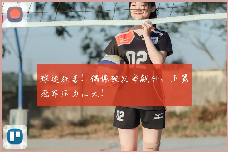 球迷狂喜！偶像破发率飙升，卫冕冠军压力山大！