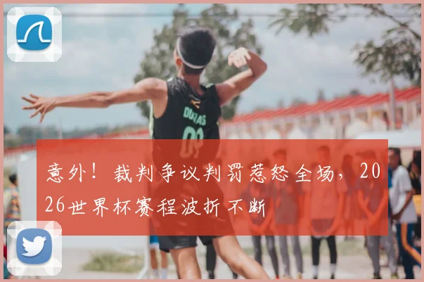 意外！裁判争议判罚惹怒全场，2026世界杯赛程波折不断