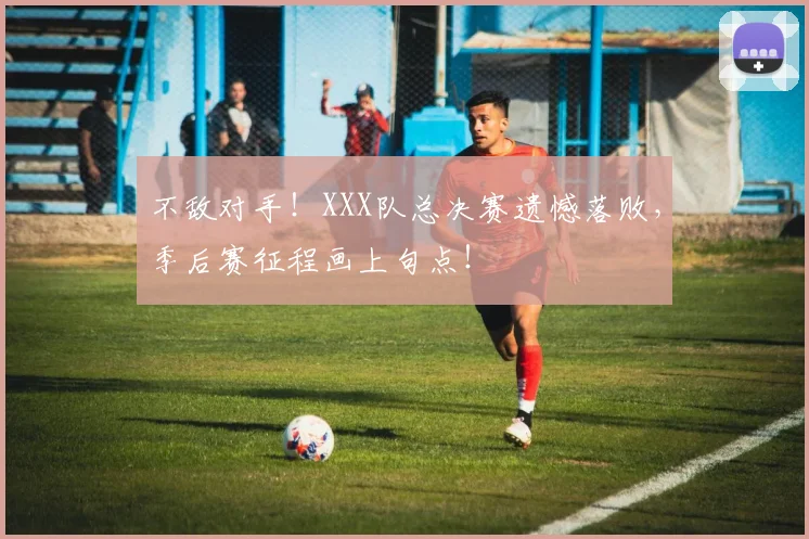 不敌对手！XXX队总决赛遗憾落败，季后赛征程画上句点！