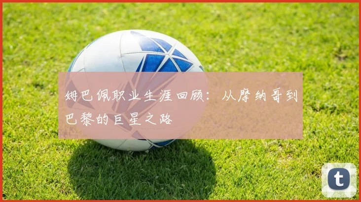 姆巴佩职业生涯回顾：从摩纳哥到巴黎的巨星之路