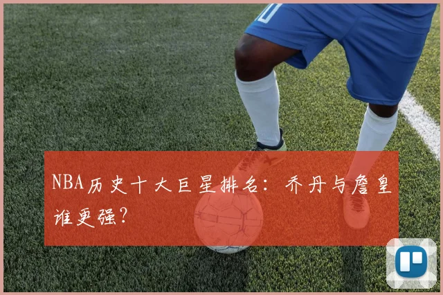 NBA历史十大巨星排名：乔丹与詹皇谁更强？