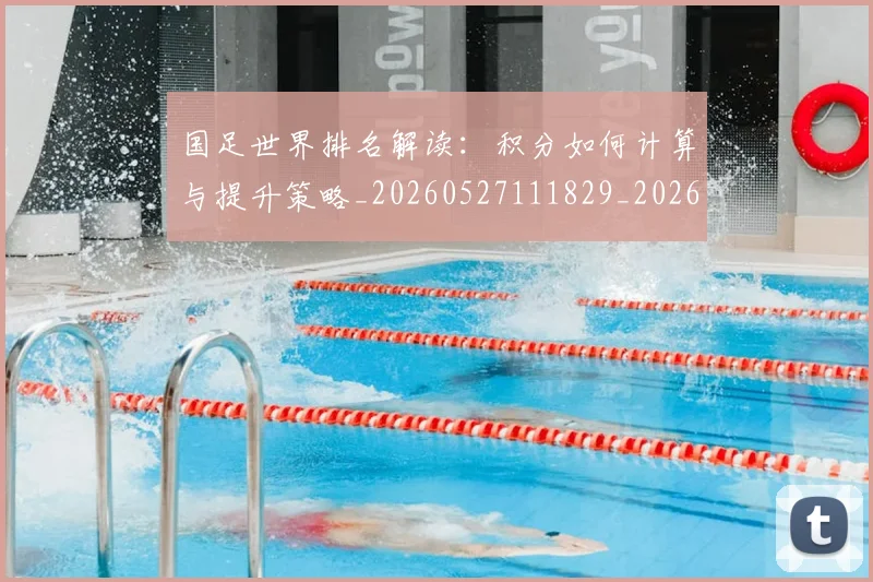 国足世界排名解读：积分如何计算与提升策略_20260527111829_20260707143447