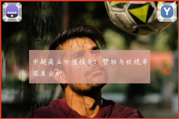 中超商业价值报告：赞助与收视率深度分析
