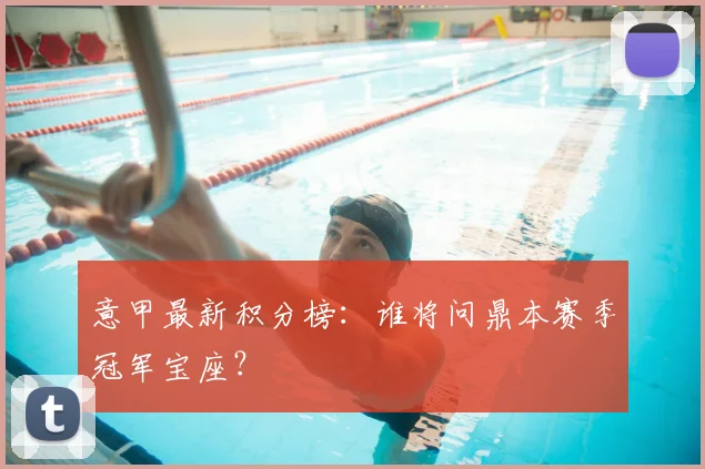 意甲最新积分榜：谁将问鼎本赛季冠军宝座？