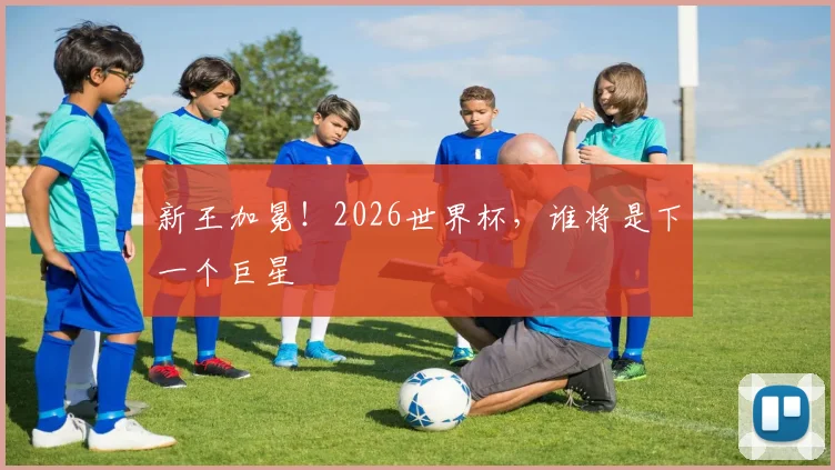 新王加冕!2026世界杯,谁将是下一个巨星