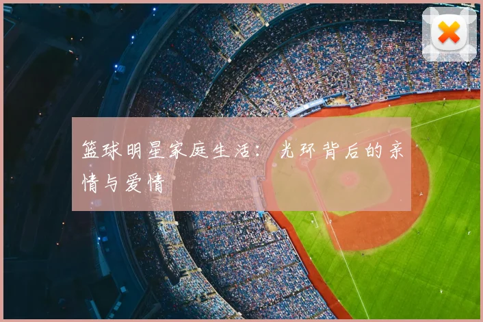 篮球明星家庭生活：光环背后的亲情与爱情