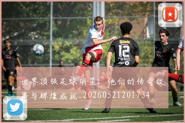 世界顶级足球明星:他们的传奇故事与辉煌成就_20260521201734