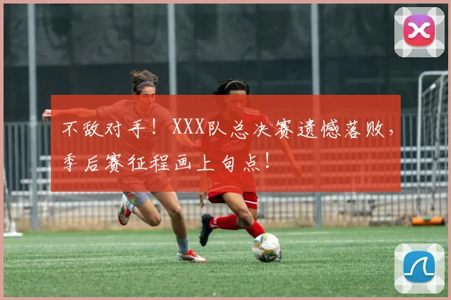 不敌对手！XXX队总决赛遗憾落败，季后赛征程画上句点！
