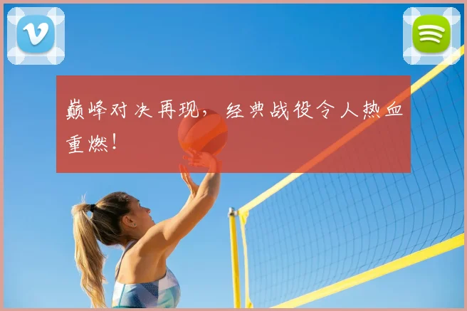 巅峰对决再现，经典战役令人热血重燃！