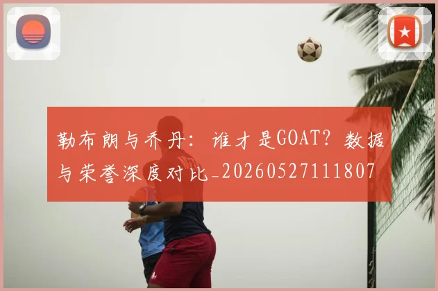 勒布朗与乔丹：谁才是GOAT？数据与荣誉深度对比_20260527111807