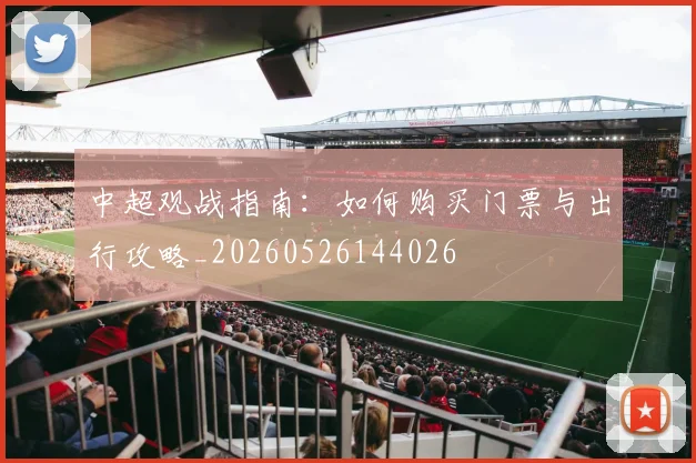 中超观战指南：如何购买门票与出行攻略_20260526144026