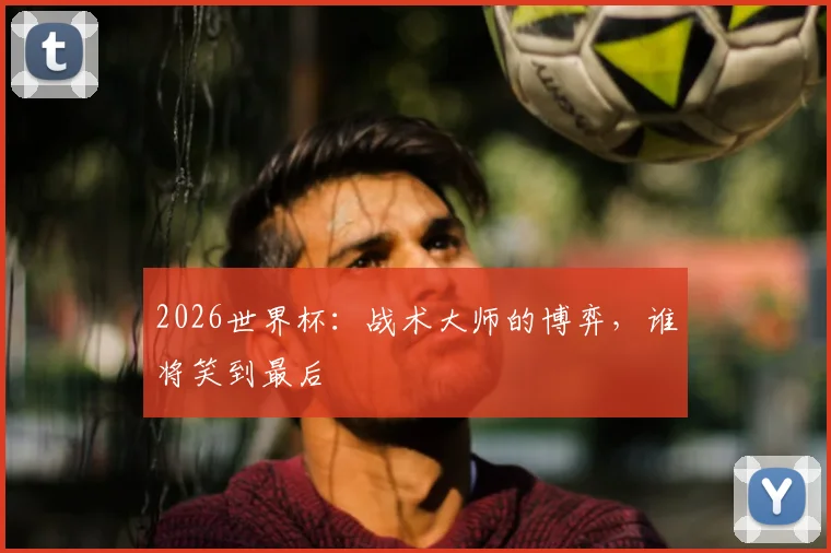 2026世界杯：战术大师的博弈，谁将笑到最后