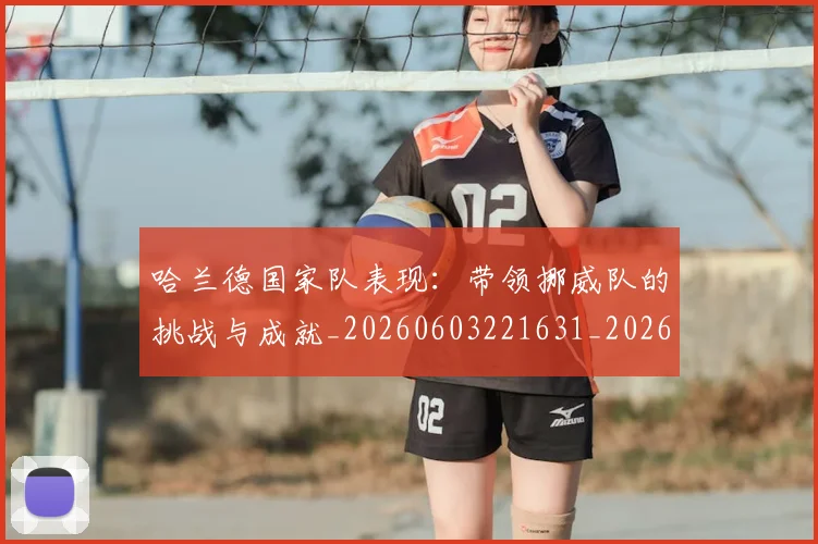 哈兰德国家队表现：带领挪威队的挑战与成就_20260603221631_20260703222115