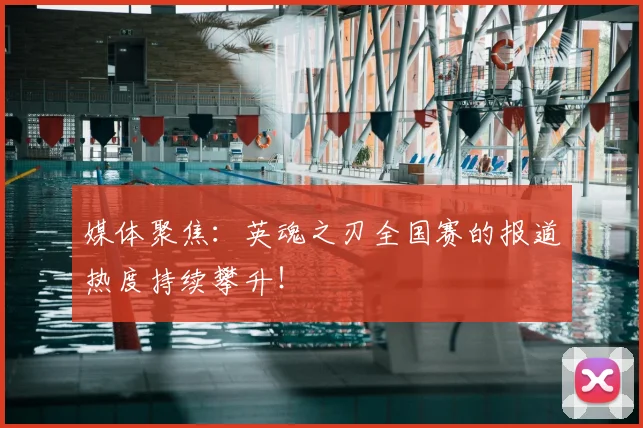 媒体聚焦：英魂之刃全国赛的报道热度持续攀升！