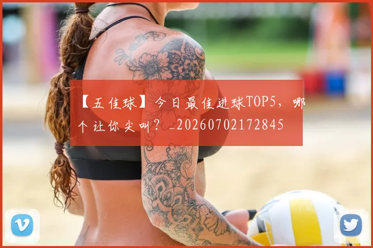 【五佳球】今日最佳进球TOP5，哪个让你尖叫？_20260702172845