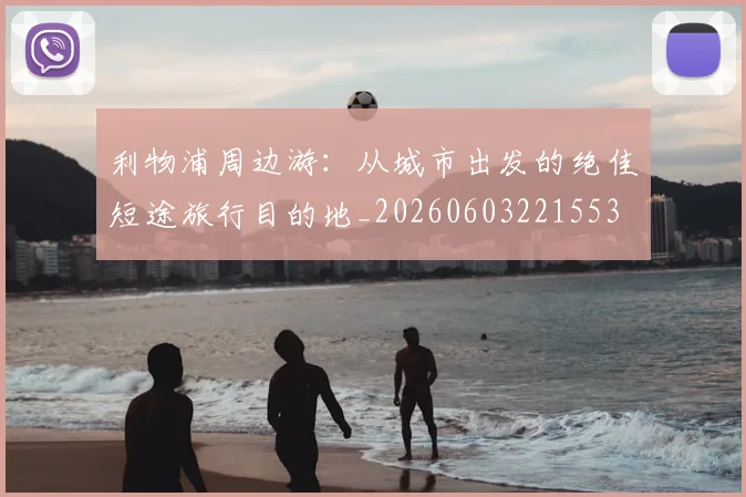 利物浦周边游：从城市出发的绝佳短途旅行目的地_20260603221553