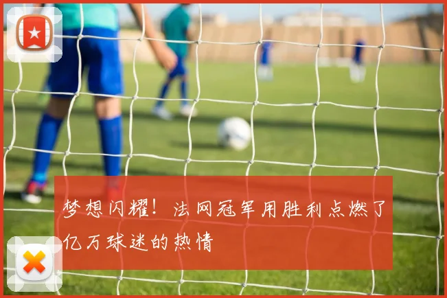 梦想闪耀！法网冠军用胜利点燃了亿万球迷的热情