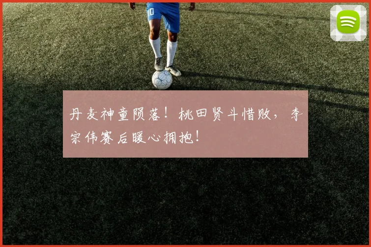 丹麦神童陨落！桃田贤斗惜败，李宗伟赛后暖心拥抱！