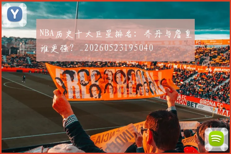 NBA历史十大巨星排名:乔丹与詹皇谁更强?_20260523195040