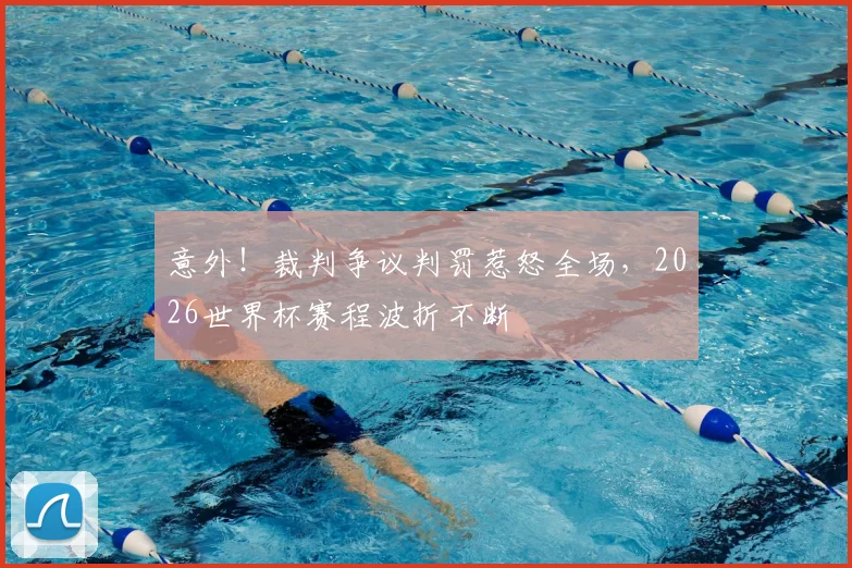 意外！裁判争议判罚惹怒全场，2026世界杯赛程波折不断