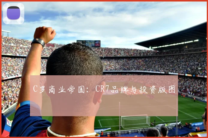 C罗商业帝国:CR7品牌与投资版图