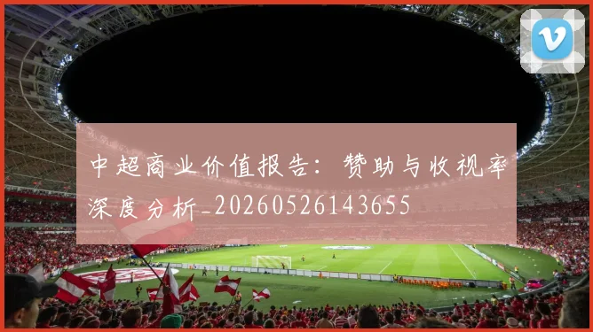 中超商业价值报告：赞助与收视率深度分析_20260526143655