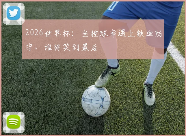 2026世界杯：当控球率遇上铁血防守，谁将笑到最后