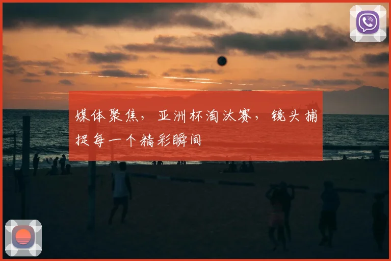 媒体聚焦，亚洲杯淘汰赛，镜头捕捉每一个精彩瞬间