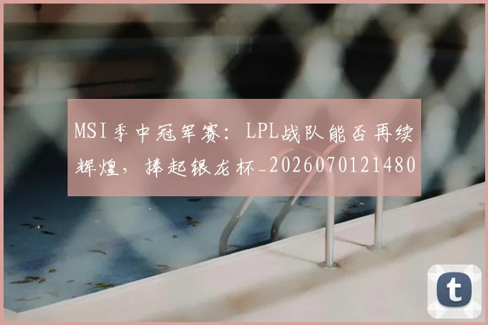 MSI季中冠军赛：LPL战队能否再续辉煌，捧起银龙杯_20260701214802