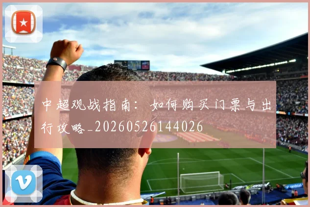 中超观战指南：如何购买门票与出行攻略_20260526144026