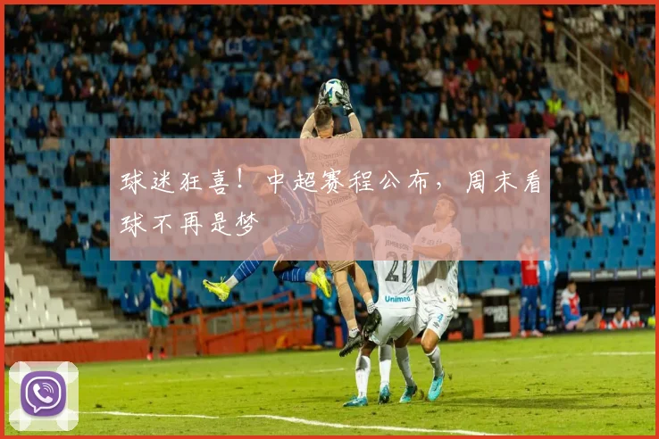 球迷狂喜！中超赛程公布，周末看球不再是梦