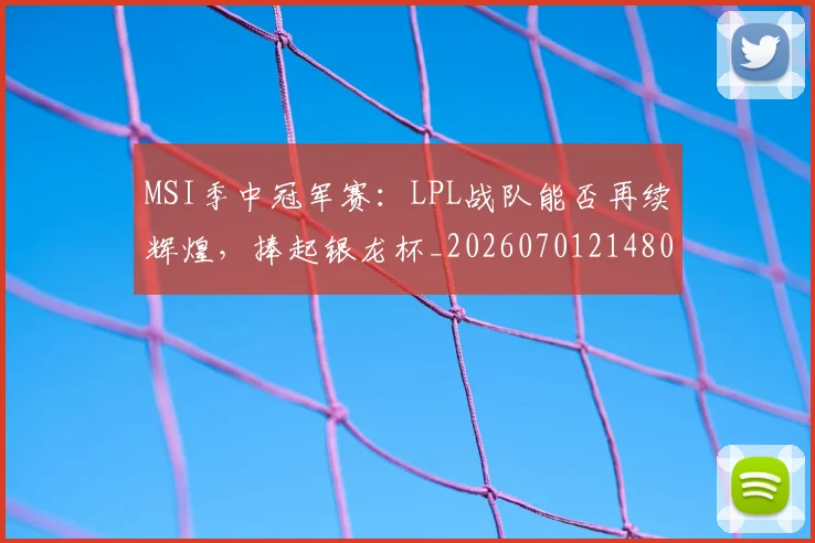 MSI季中冠军赛：LPL战队能否再续辉煌，捧起银龙杯_20260701214802
