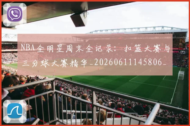 NBA全明星周末全记录：扣篮大赛与三分球大赛精华_20260611145806_20260701215346