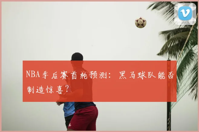NBA季后赛首轮预测：黑马球队能否制造惊喜？