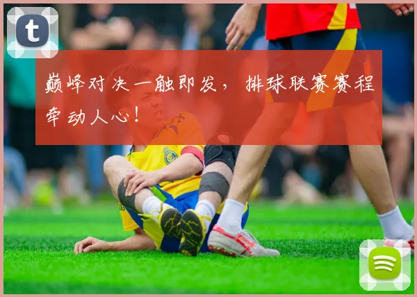 巅峰对决一触即发，排球联赛赛程牵动人心！