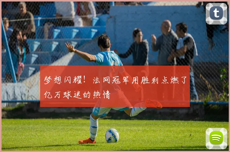 梦想闪耀！法网冠军用胜利点燃了亿万球迷的热情