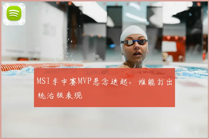 MSI季中赛MVP悬念迭起，谁能打出统治级表现