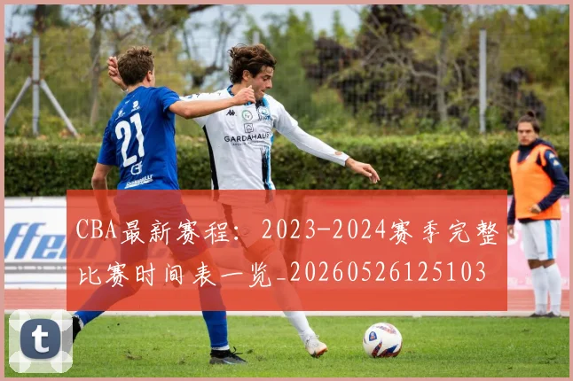 CBA最新赛程：2023-2024赛季完整比赛时间表一览_20260526125103