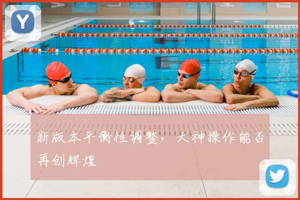 新版本平衡性调整，大神操作能否再创辉煌