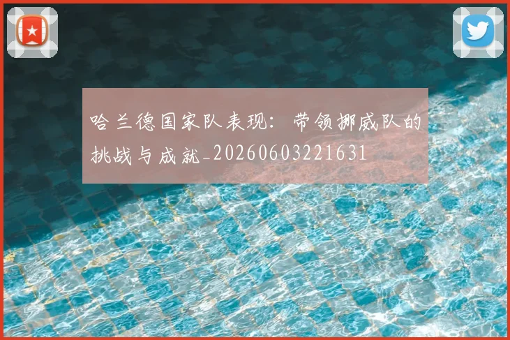 哈兰德国家队表现：带领挪威队的挑战与成就_20260603221631