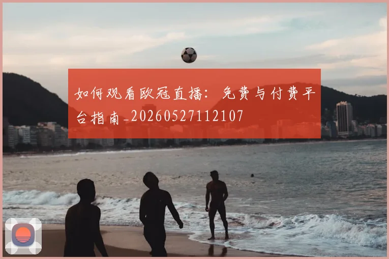 如何观看欧冠直播：免费与付费平台指南_20260527112107